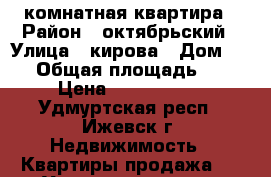 1 комнатная квартира › Район ­ октябрьский › Улица ­ кирова › Дом ­ 11 › Общая площадь ­ 31 › Цена ­ 1 500 000 - Удмуртская респ., Ижевск г. Недвижимость » Квартиры продажа   . Удмуртская респ.,Ижевск г.